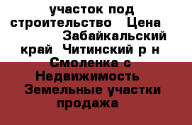 участок под строительство › Цена ­ 820 000 - Забайкальский край, Читинский р-н, Смоленка с. Недвижимость » Земельные участки продажа   